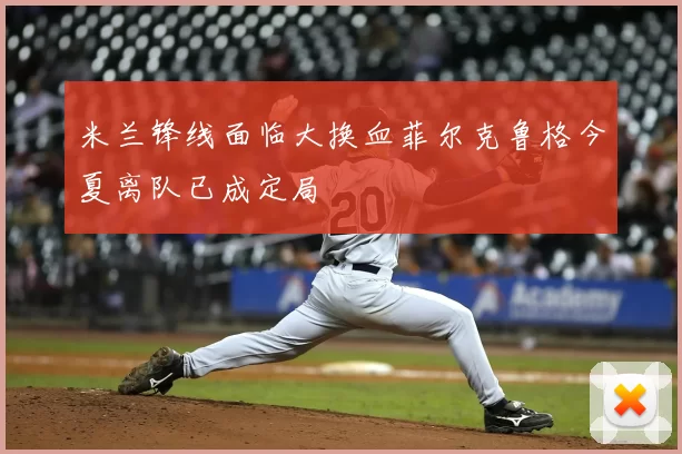 米兰锋线面临大换血菲尔克鲁格今夏离队已成定局