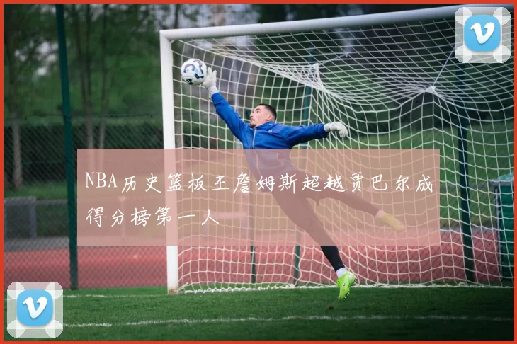 NBA历史篮板王詹姆斯超越贾巴尔成得分榜第一人