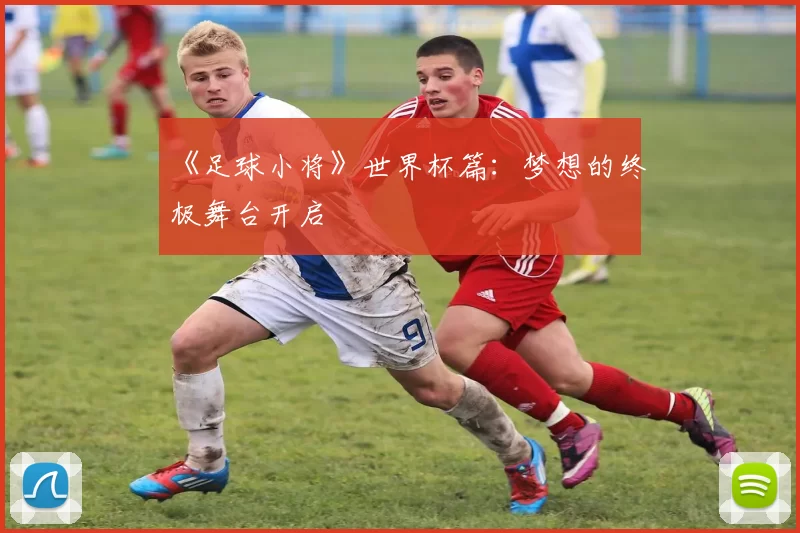 《足球小将》世界杯篇：梦想的终极舞台开启