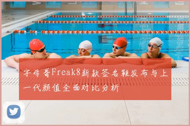 字母哥Freak8新款签名鞋发布与上一代颜值全面对比分析