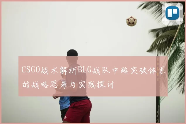 CSGO战术解析BLG战队中路突破体系的战略思考与实践探讨