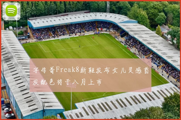 字母哥Freak8新鞋发布女儿灵感首发配色将于八月上市