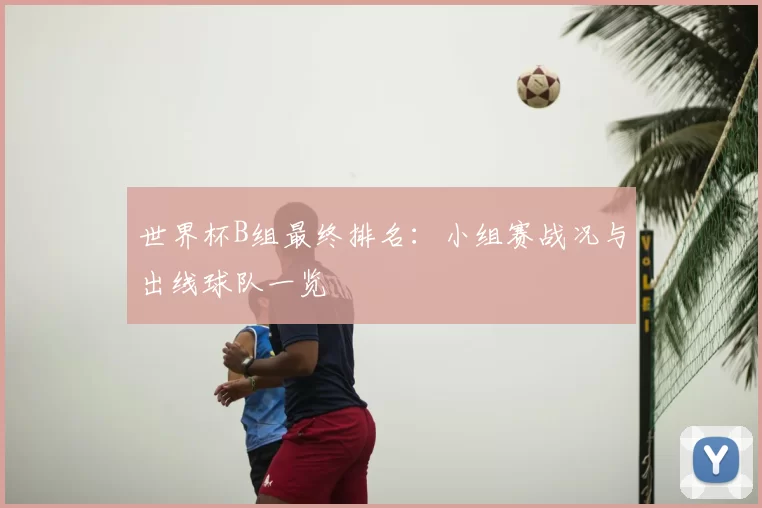 世界杯B组最终排名：小组赛战况与出线球队一览