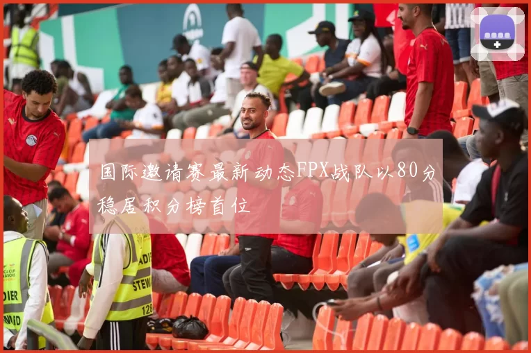 国际邀请赛最新动态FPX战队以80分稳居积分榜首位