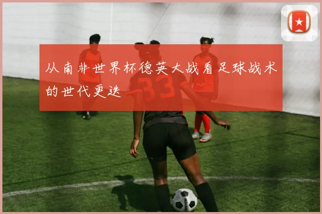 从南非世界杯德英大战看足球战术的世代更迭