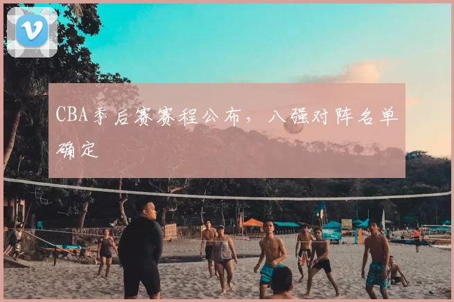 CBA季后赛赛程公布，八强对阵名单确定