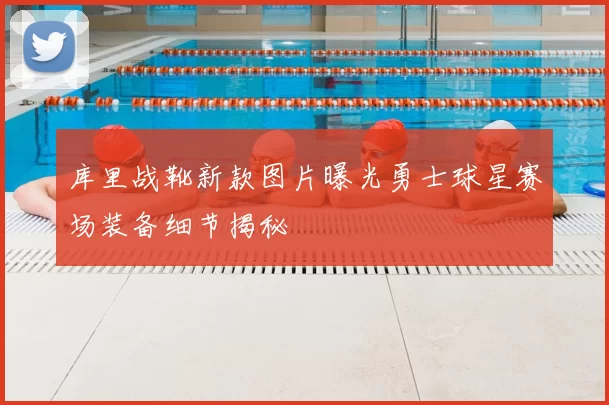 库里战靴新款图片曝光勇士球星赛场装备细节揭秘