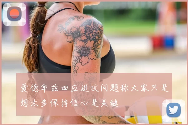 爱德华兹回应进攻问题称大家只是想太多保持信心是关键