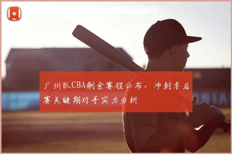 广州队CBA剩余赛程公布，冲刺季后赛关键期对手实力分析