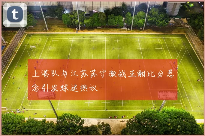 上港队与江苏苏宁激战正酣比分悬念引发球迷热议