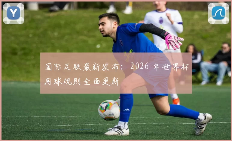国际足联最新发布:2026 年世界杯用球规则全面更新