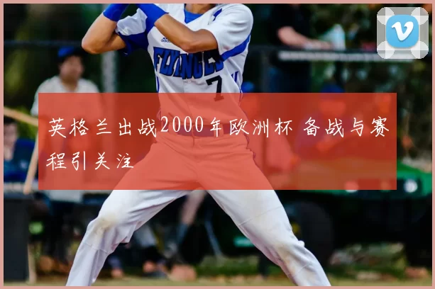 英格兰出战2000年欧洲杯 备战与赛程引关注