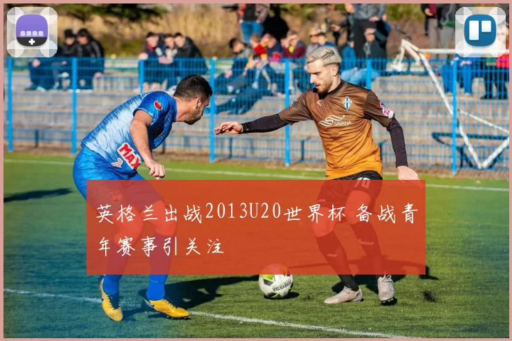 英格兰出战2013U20世界杯 备战青年赛事引关注